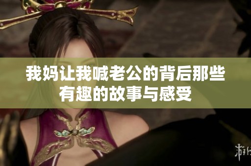 我妈让我喊老公的背后那些有趣的故事与感受