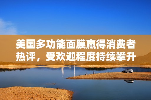 美国多功能面膜赢得消费者热评，受欢迎程度持续攀升
