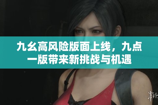 九幺高风险版面上线，九点一版带来新挑战与机遇
