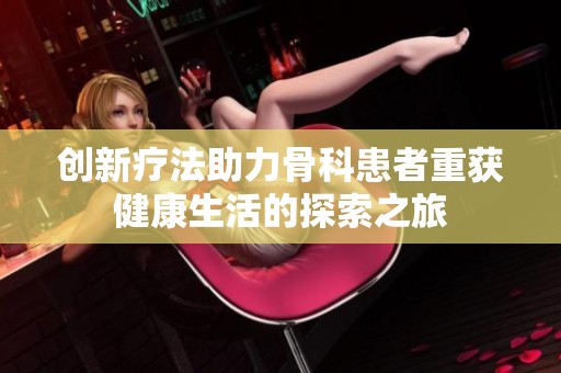 创新疗法助力骨科患者重获健康生活的探索之旅