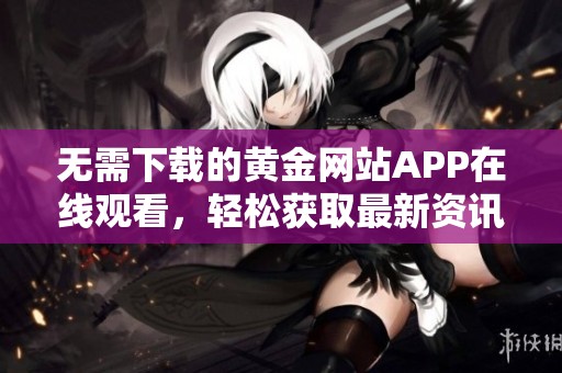 无需下载的黄金网站APP在线观看，轻松获取最新资讯