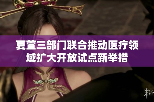 夏萱三部门联合推动医疗领域扩大开放试点新举措
