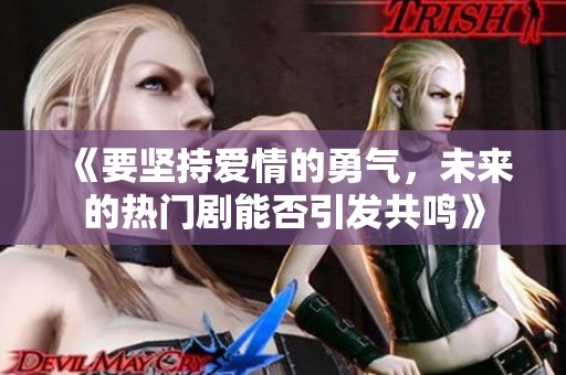 《要坚持爱情的勇气，未来的热门剧能否引发共鸣》