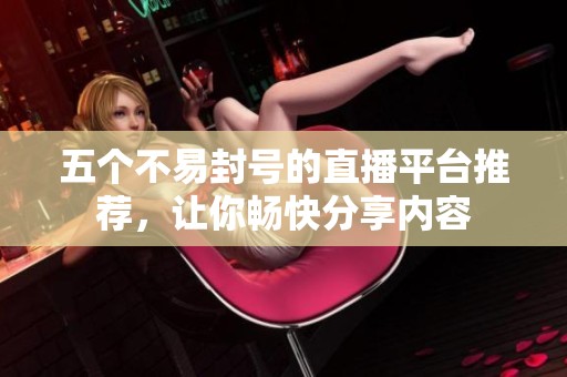 五个不易封号的直播平台推荐，让你畅快分享内容
