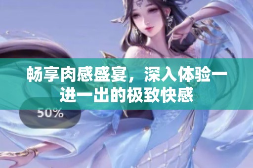 畅享肉感盛宴，深入体验一进一出的极致快感