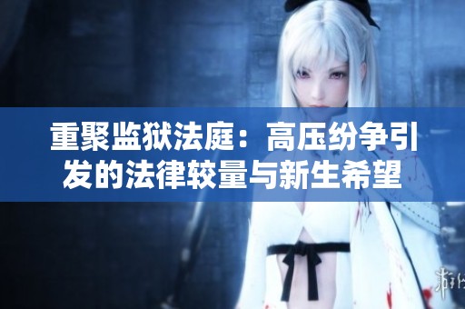 重聚监狱法庭：高压纷争引发的法律较量与新生希望