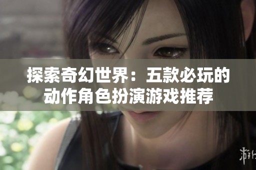 探索奇幻世界：五款必玩的动作角色扮演游戏推荐