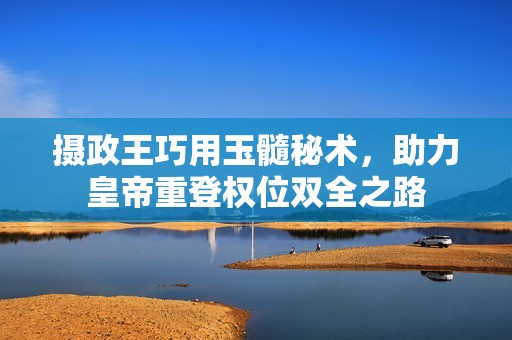 摄政王巧用玉髓秘术，助力皇帝重登权位双全之路