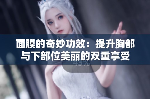 面膜的奇妙功效：提升胸部与下部位美丽的双重享受