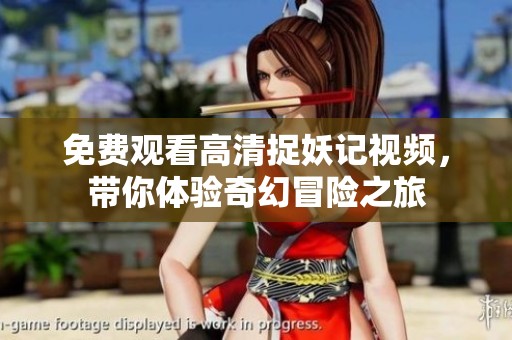 免费观看高清捉妖记视频，带你体验奇幻冒险之旅