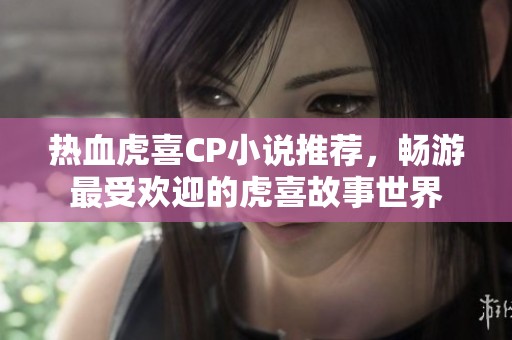 热血虎喜CP小说推荐，畅游最受欢迎的虎喜故事世界