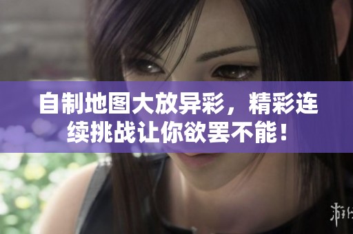 自制地图大放异彩，精彩连续挑战让你欲罢不能！
