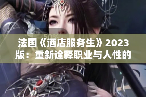法国《酒店服务生》2023版：重新诠释职业与人性的交汇点