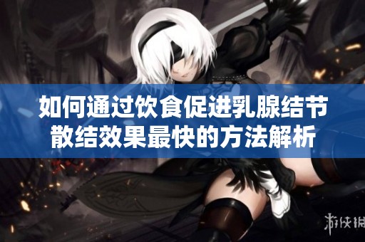 如何通过饮食促进乳腺结节散结效果最快的方法解析