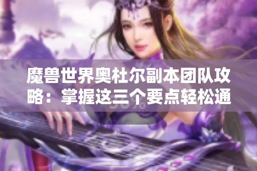 魔兽世界奥杜尔副本团队攻略：掌握这三个要点轻松通关