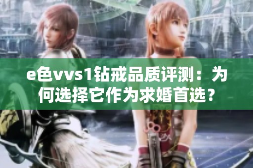 e色vvs1钻戒品质评测：为何选择它作为求婚首选？