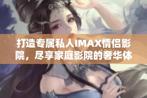 打造专属私人IMAX情侣影院，尽享家庭影院的奢华体验