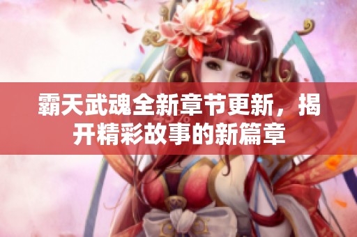 霸天武魂全新章节更新，揭开精彩故事的新篇章
