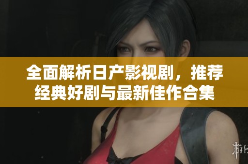 全面解析日产影视剧，推荐经典好剧与最新佳作合集