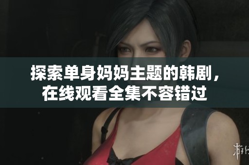 探索单身妈妈主题的韩剧，在线观看全集不容错过