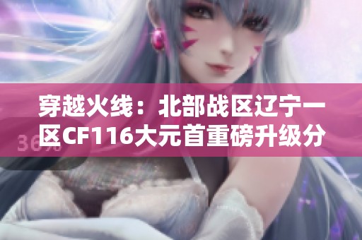 穿越火线：北部战区辽宁一区CF116大元首重磅升级分析