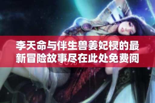 李天命与伴生兽姜妃棂的最新冒险故事尽在此处免费阅读
