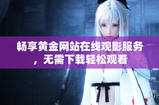 畅享黄金网站在线观影服务，无需下载轻松观看