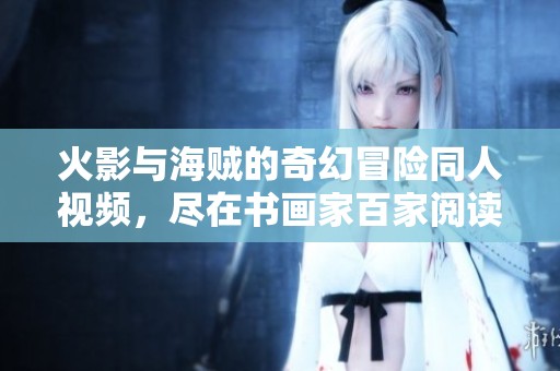 火影与海贼的奇幻冒险同人视频，尽在书画家百家阅读平台