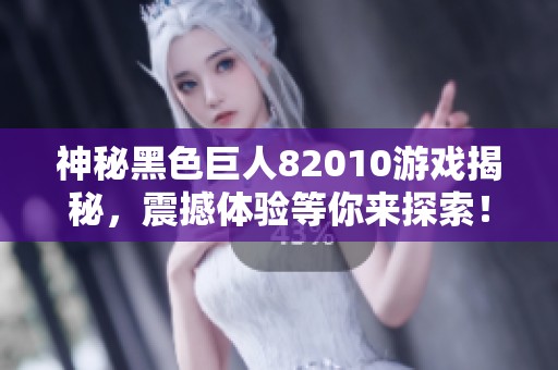 神秘黑色巨人82010游戏揭秘，震撼体验等你来探索！
