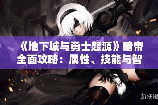 《地下城与勇士起源》暗帝全面攻略：属性、技能与智力培养指南