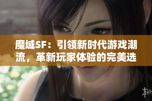 魔域SF：引领新时代游戏潮流，革新玩家体验的完美选择