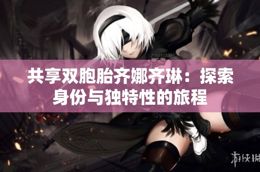 共享双胞胎齐娜齐琳：探索身份与独特性的旅程