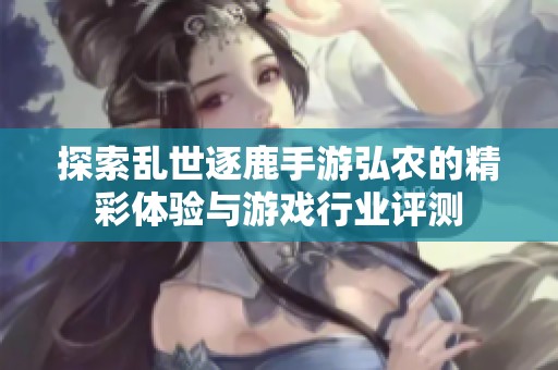 探索乱世逐鹿手游弘农的精彩体验与游戏行业评测