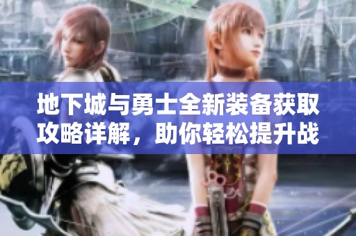 地下城与勇士全新装备获取攻略详解，助你轻松提升战力