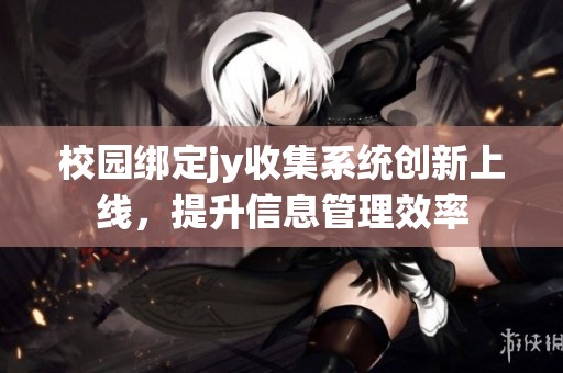 校园绑定jy收集系统创新上线，提升信息管理效率