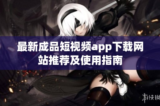 最新成品短视频app下载网站推荐及使用指南