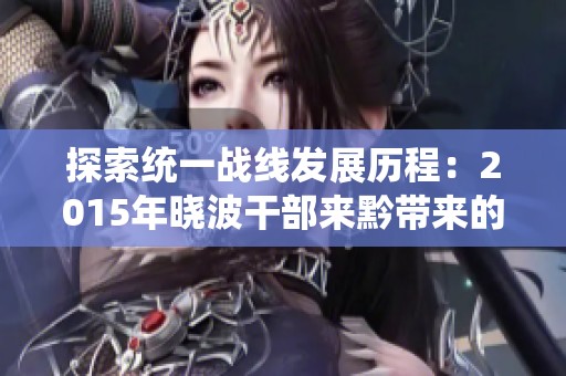 探索统一战线发展历程：2015年晓波干部来黔带来的新变革