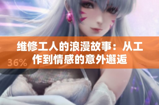 维修工人的浪漫故事：从工作到情感的意外邂逅