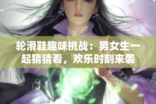 轮滑鞋趣味挑战：男女生一起猜猜看，欢乐时刻来袭