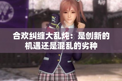合欢纠缠大乱炖：是创新的机遇还是混乱的劣种