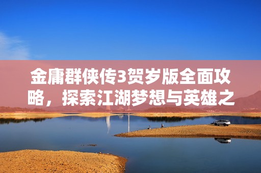 金庸群侠传3贺岁版全面攻略，探索江湖梦想与英雄之路