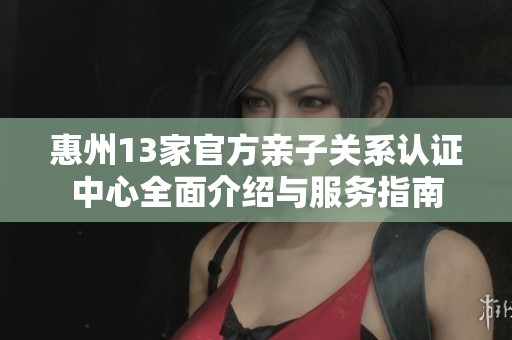 惠州13家官方亲子关系认证中心全面介绍与服务指南
