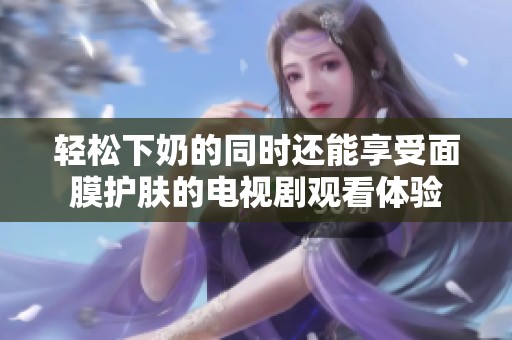 轻松下奶的同时还能享受面膜护肤的电视剧观看体验