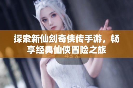 探索新仙剑奇侠传手游，畅享经典仙侠冒险之旅