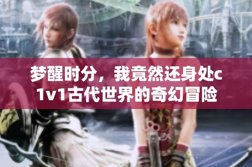 梦醒时分，我竟然还身处c1v1古代世界的奇幻冒险