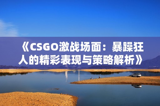 《CSGO激战场面：暴躁狂人的精彩表现与策略解析》