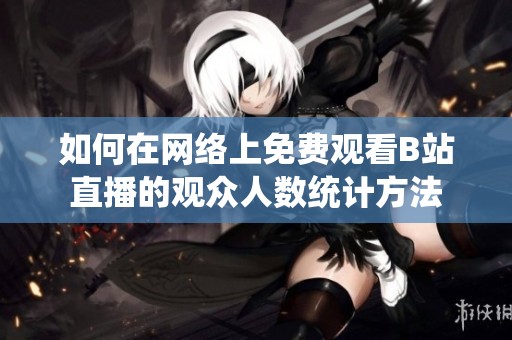 如何在网络上免费观看B站直播的观众人数统计方法