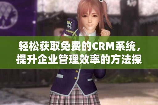 轻松获取免费的CRM系统，提升企业管理效率的方法探讨