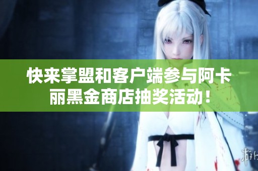 快来掌盟和客户端参与阿卡丽黑金商店抽奖活动！