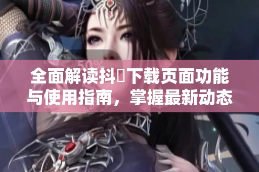 全面解读抖抈下载页面功能与使用指南，掌握最新动态